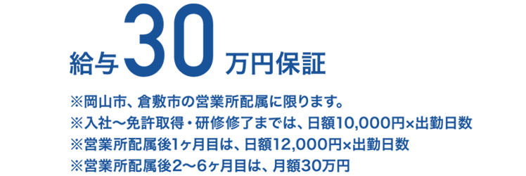 給与30万円保証 ※岡山県内の営業所所属に限ります。※入社月は、日額11,200円×出勤日数